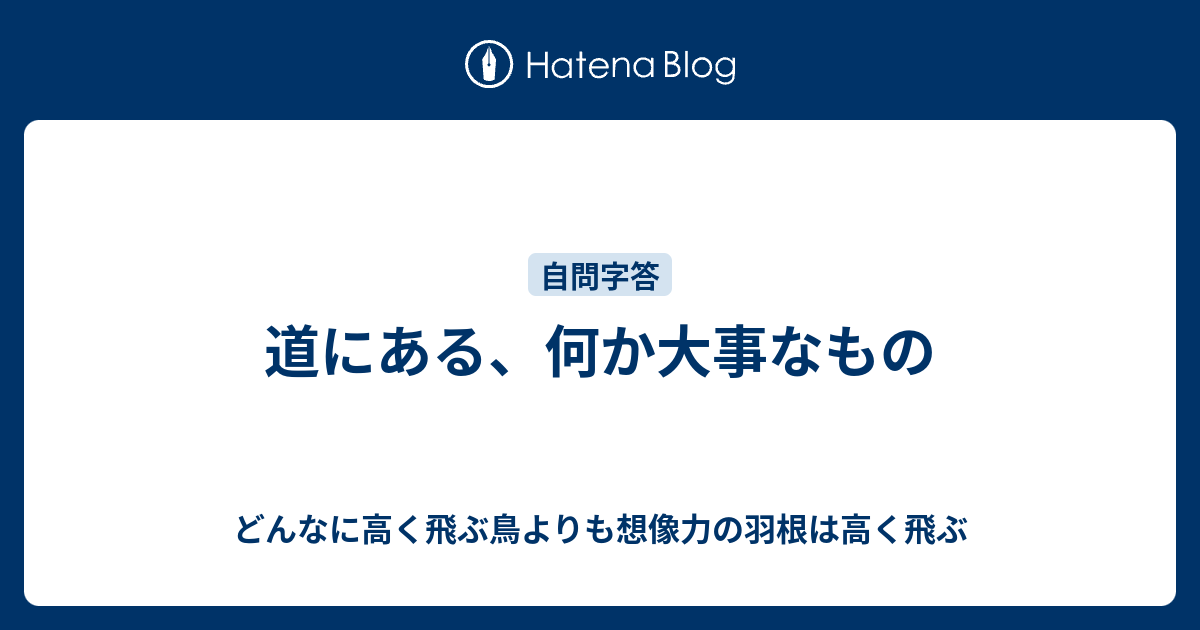 道にある、何か大事なもの - どんなに高く飛ぶ鳥よりも想像力の羽根は高く飛ぶ