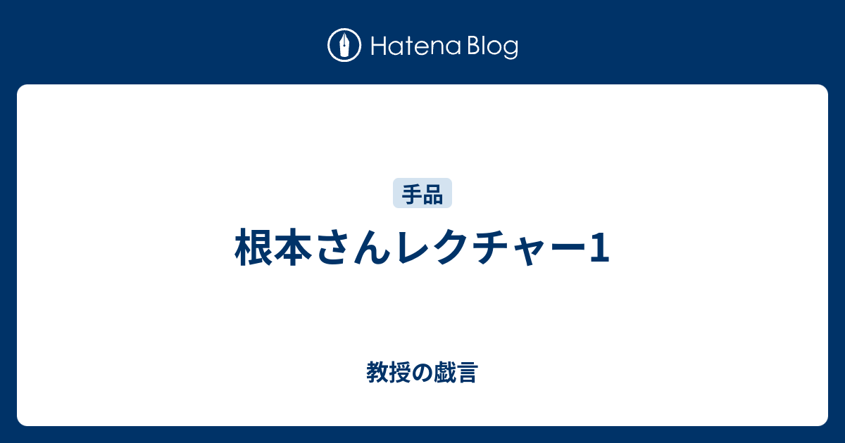 根本さんレクチャー1 - 教授の戯言