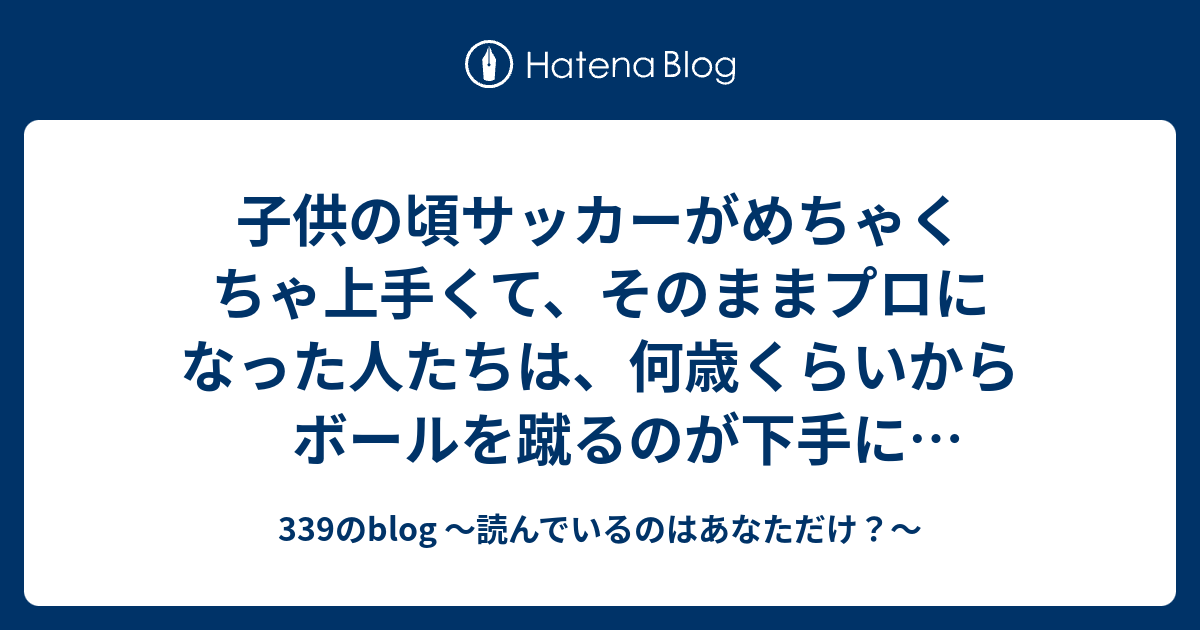 子供の頃サッカーがめちゃくちゃ上手くて そのままプロになった人たちは 何歳くらいからボールを蹴るのが下手になるのか 339のblog 読んでいるのはあなただけ