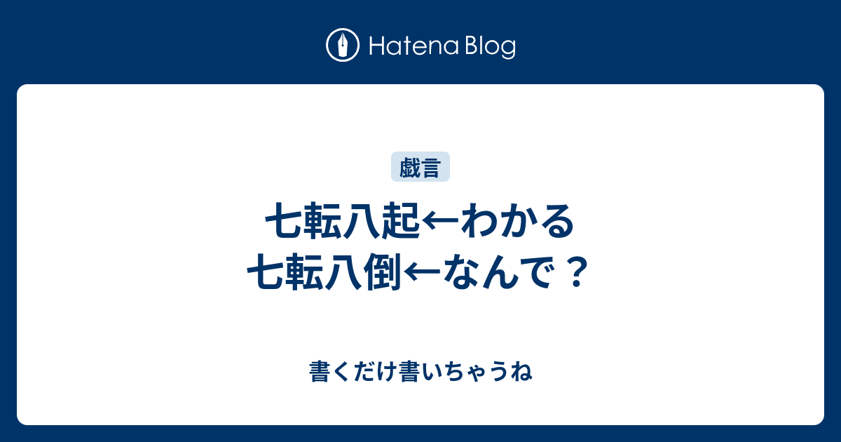 七転八起 わかる 七転八倒 なんで 書くだけ書いちゃうね