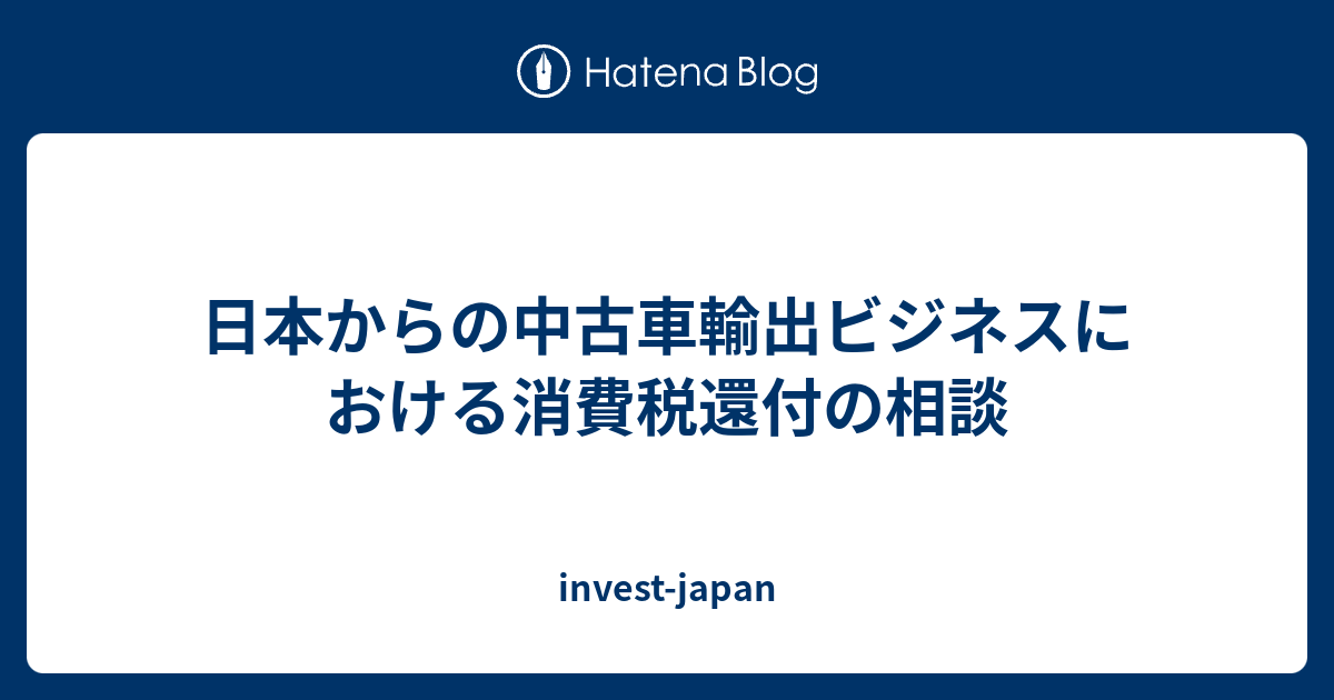 日本からの中古車輸出ビジネスにおける消費税還付の相談 - invest-japan