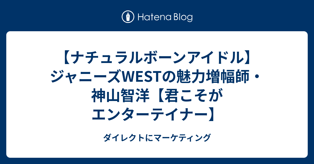 ナチュラルボーンアイドル ジャニーズwestの魅力増幅師 神山智洋 君こそがエンターテイナー ダイレクトにマーケティング