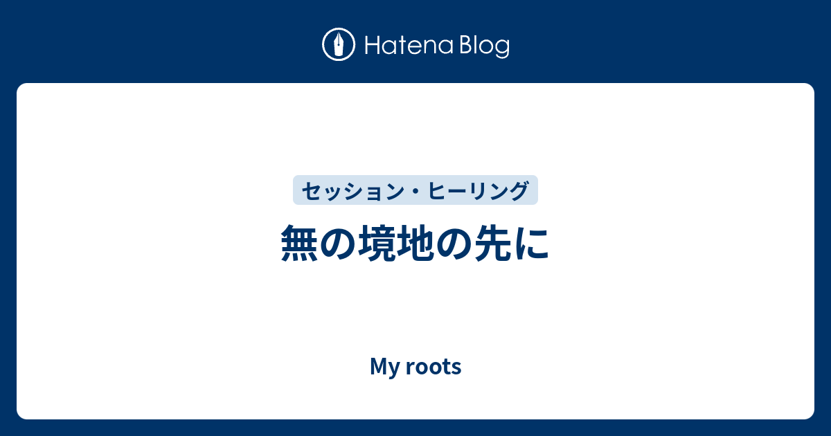 無の境地の先に My Roots