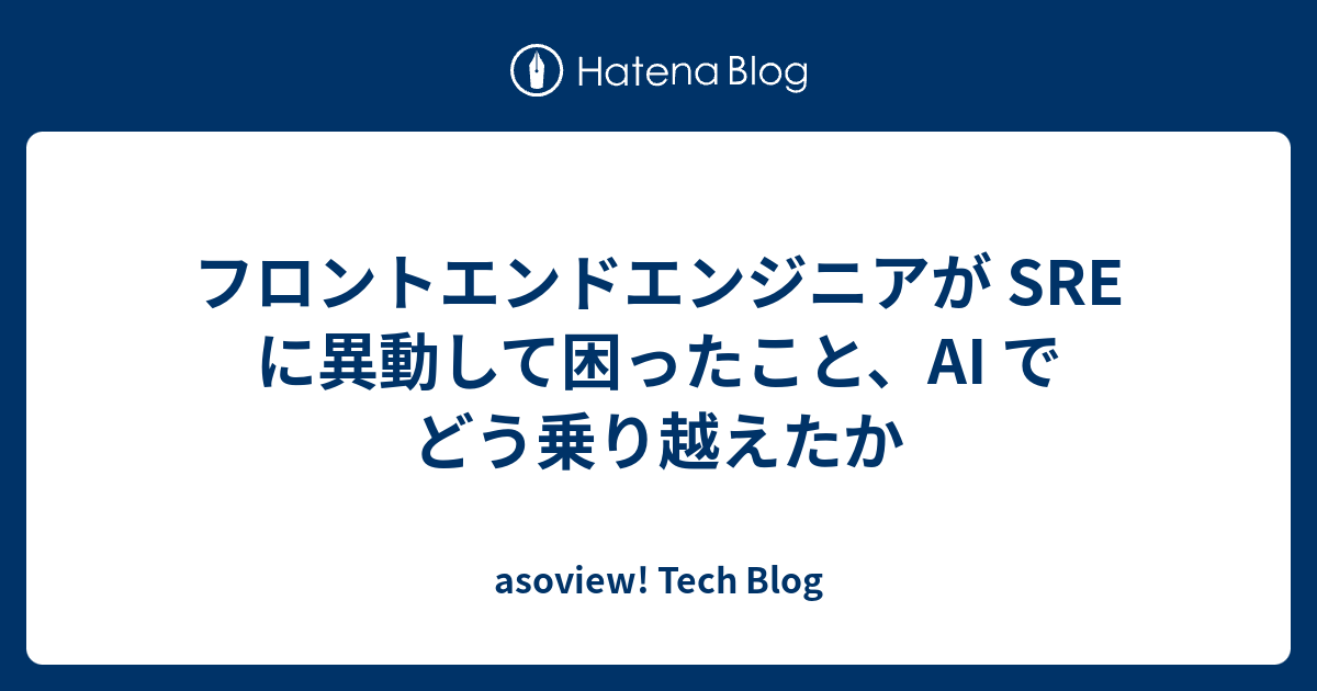 フロントエンドエンジニアが SRE に異動して困ったこと、AI でどう乗り越えたか | asoview! Tech Blog