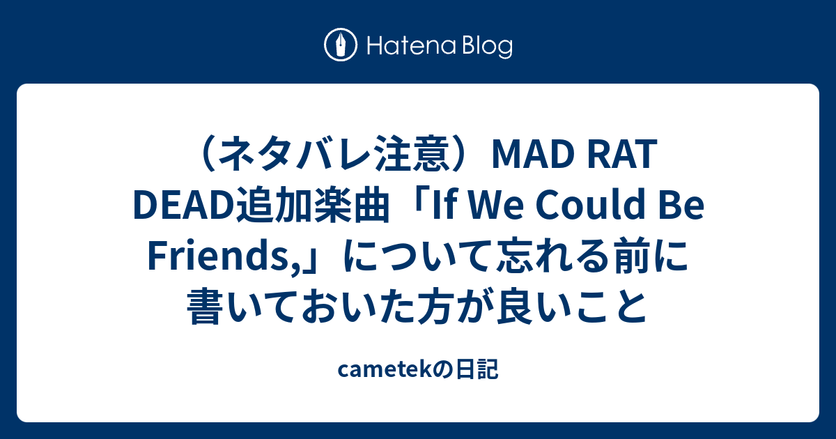 ネタバレ注意 Mad Rat Dead追加楽曲 If We Could Be Friends について忘れる前に書いておいた方が良いこと Cametekの日記