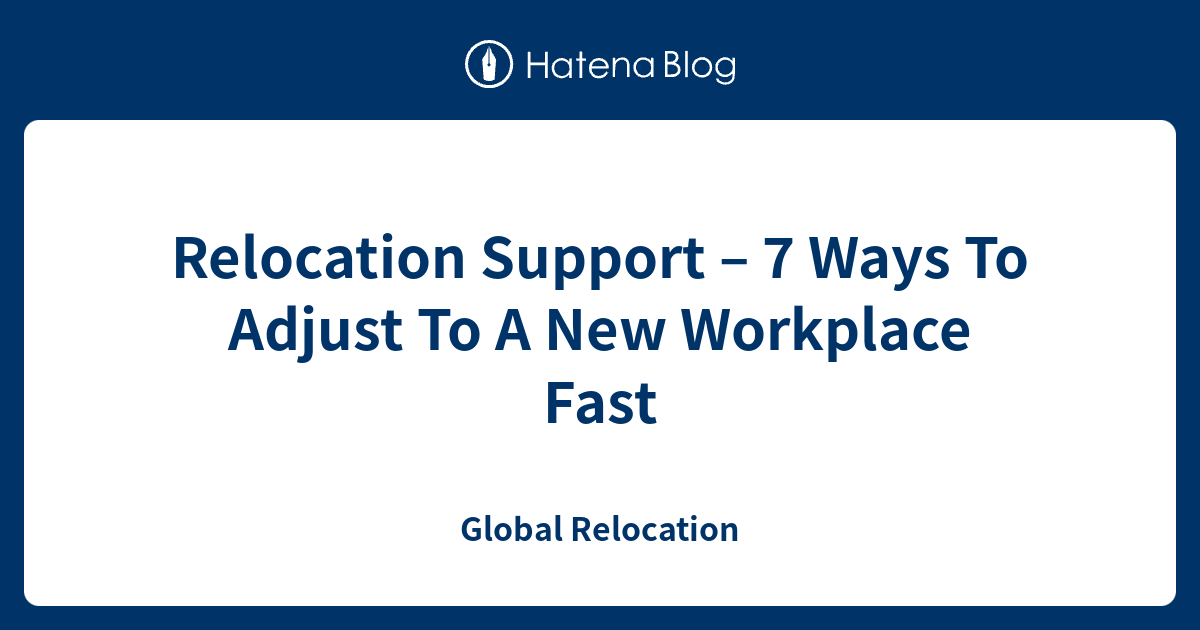 Relocation Support – 7 Ways To Adjust To A New Workplace Fast - Global ...