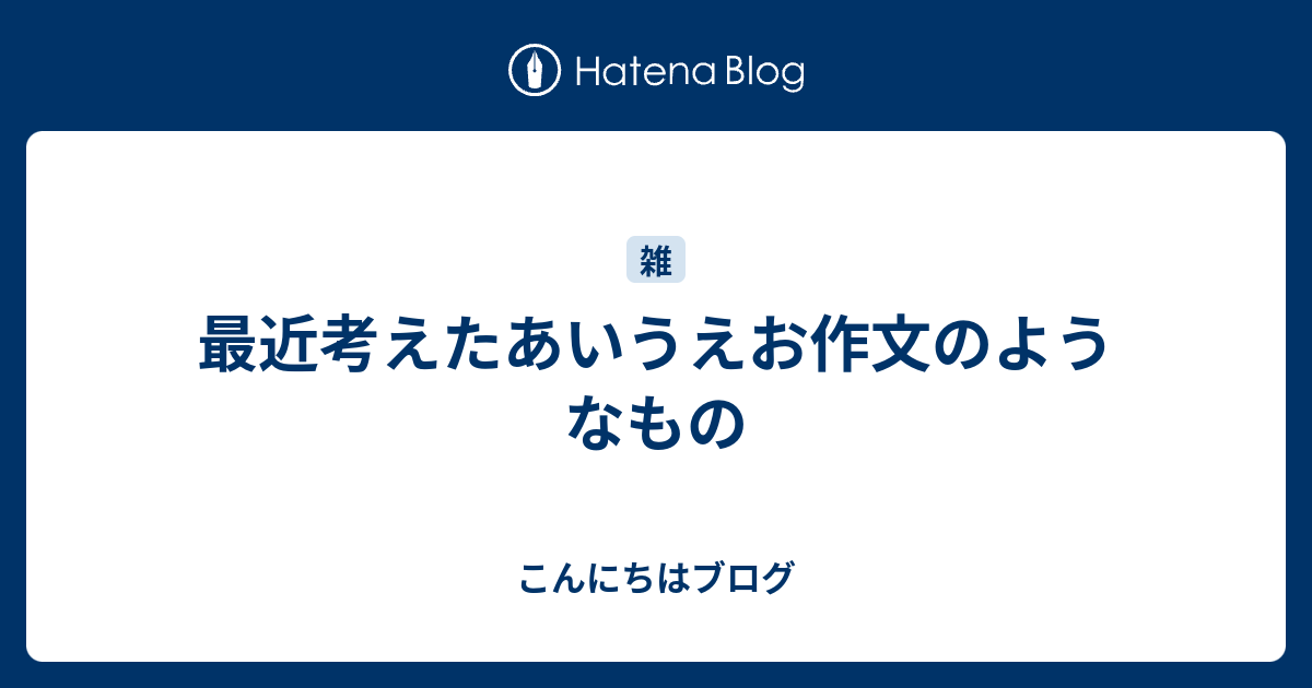 最近考えたあいうえお作文のようなもの こんにちはブログ