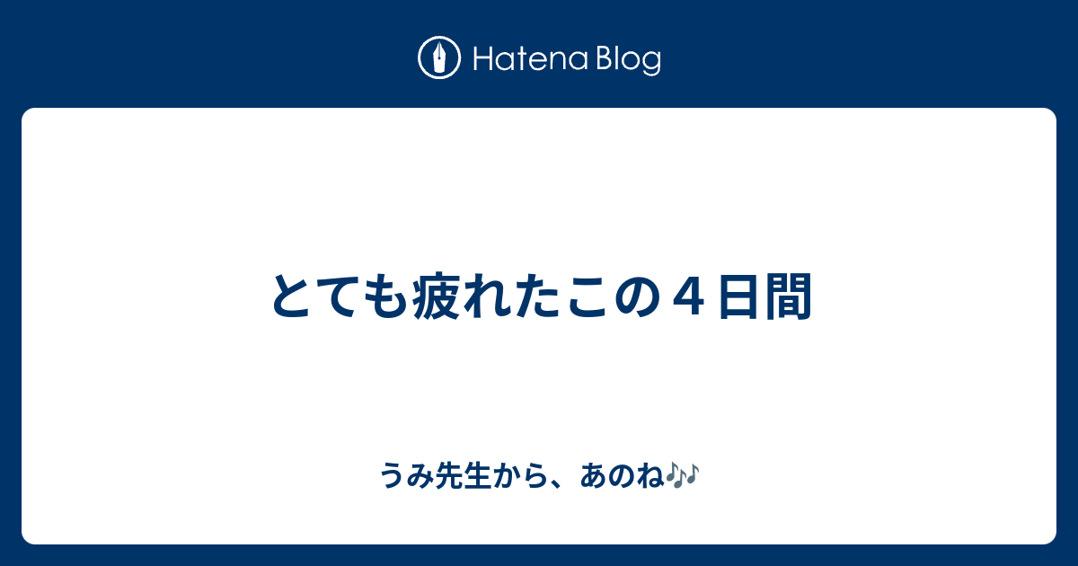 とても疲れたこの４日間 うみ先生から あのね