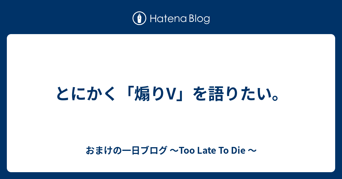 とにかく 煽りv を語りたい おまけの一日ブログ Too Late To Die