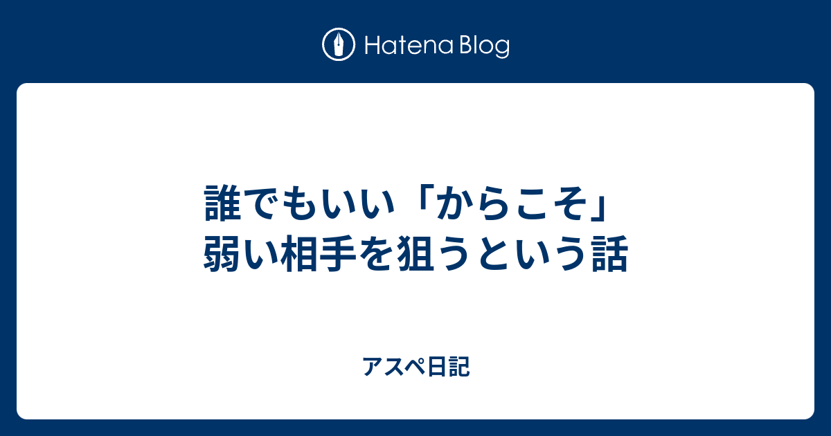 誰でもいい からこそ 弱い相手を狙うという話 アスペ日記