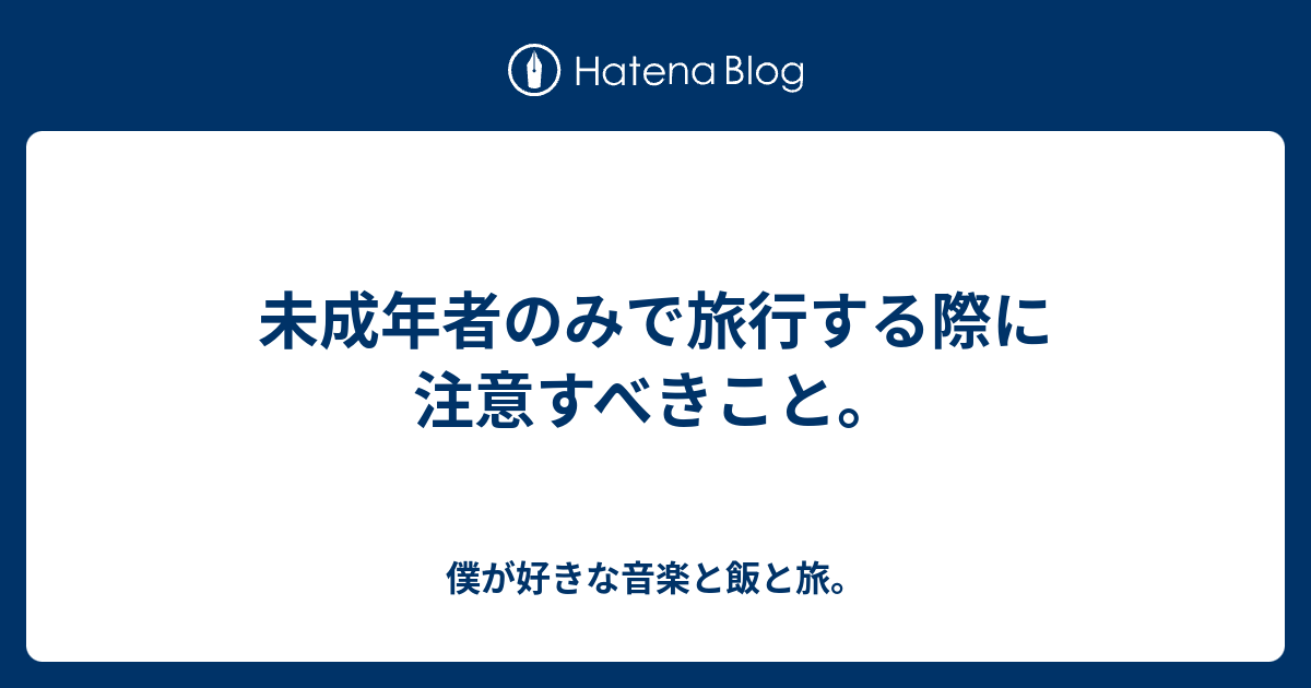 未成年者のみで旅行する際に注意すべきこと 僕が好きな音楽と飯と旅