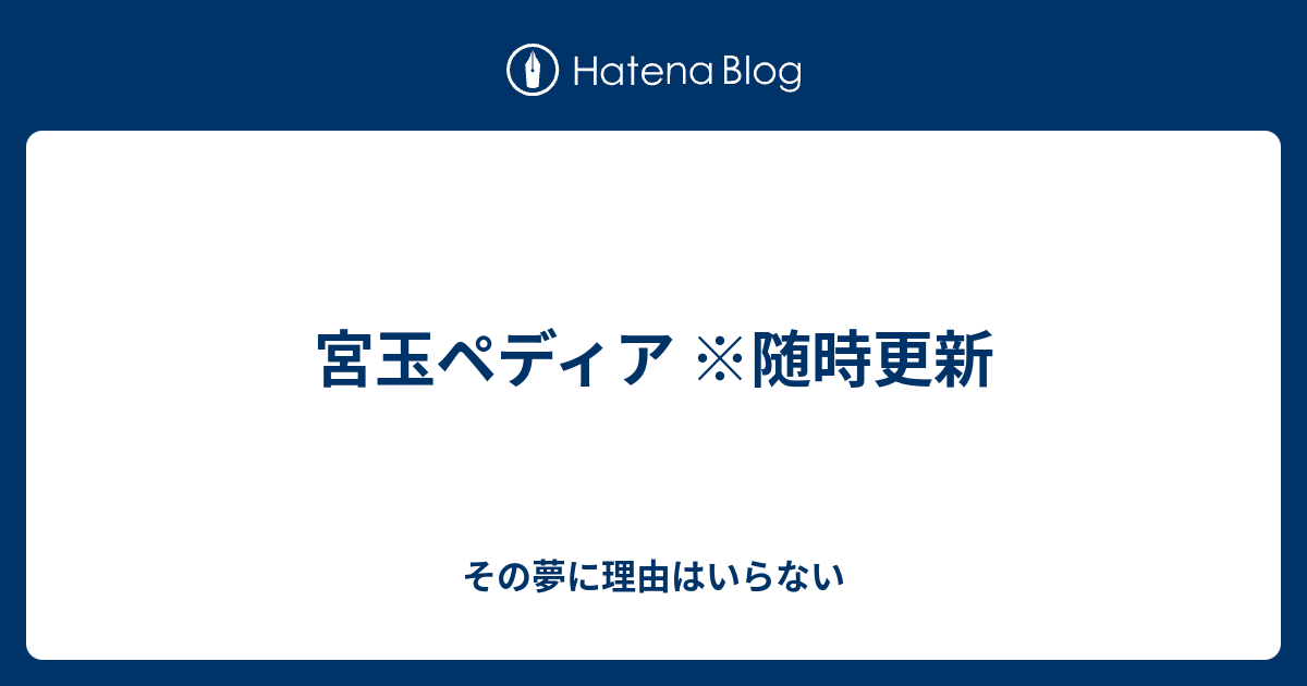 宮玉ペディア 随時更新 その夢に理由はいらない