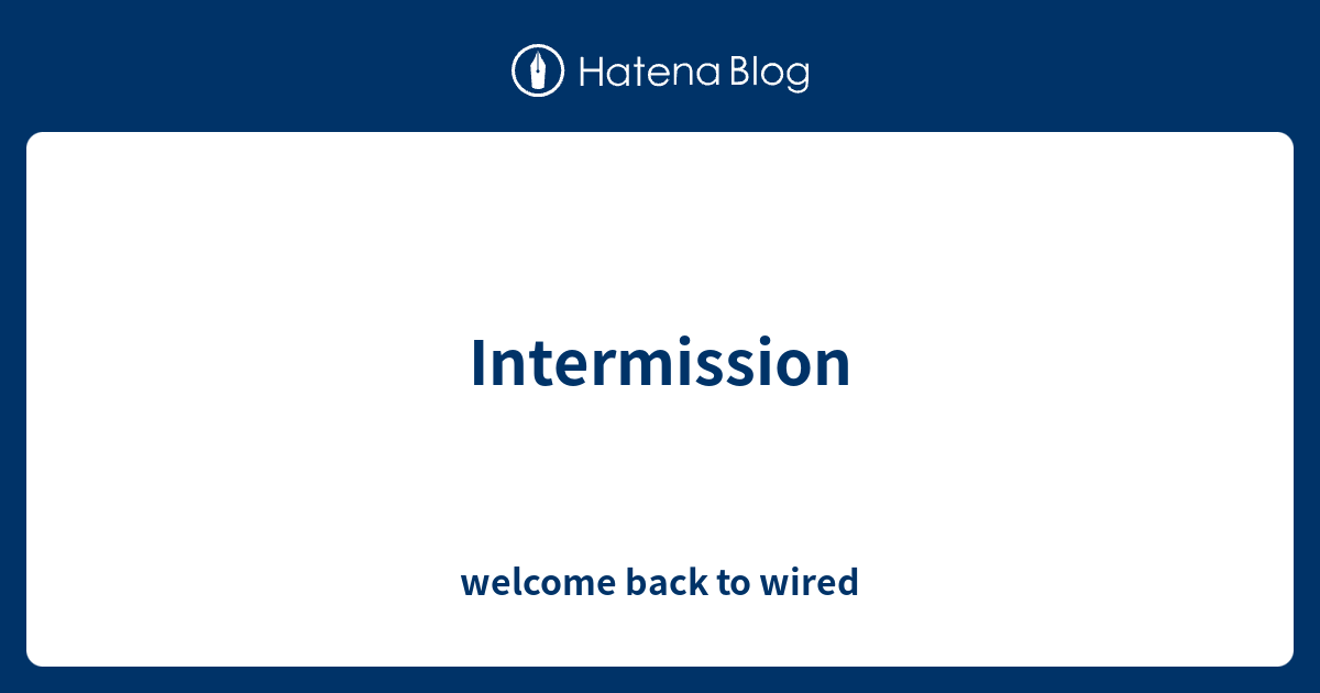 Intermission - welcome back to wired