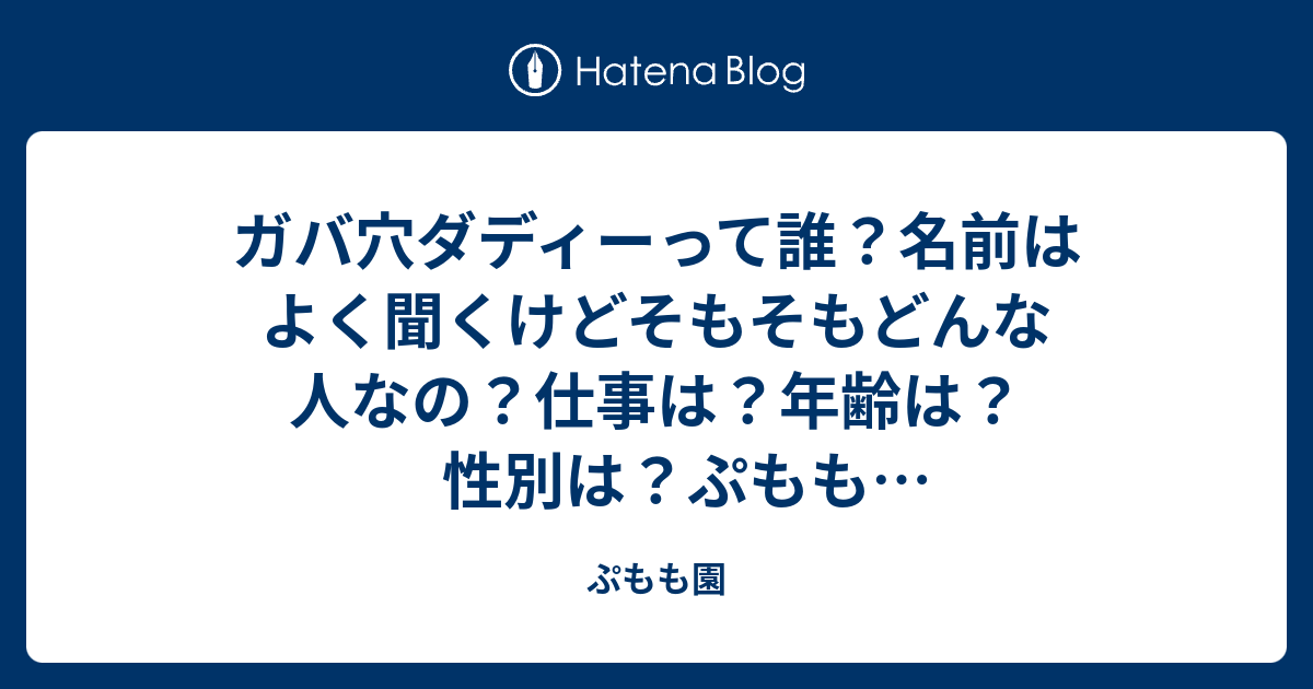 ガバ穴ダディーって誰 名前はよく聞くけどそもそもどんな人なの 仕事は 年齢は 性別は ぷももえんぐえげぎおんもえちょっちょっちゃっさの本当の意味 がヤバい 調べてみました ぷもも園