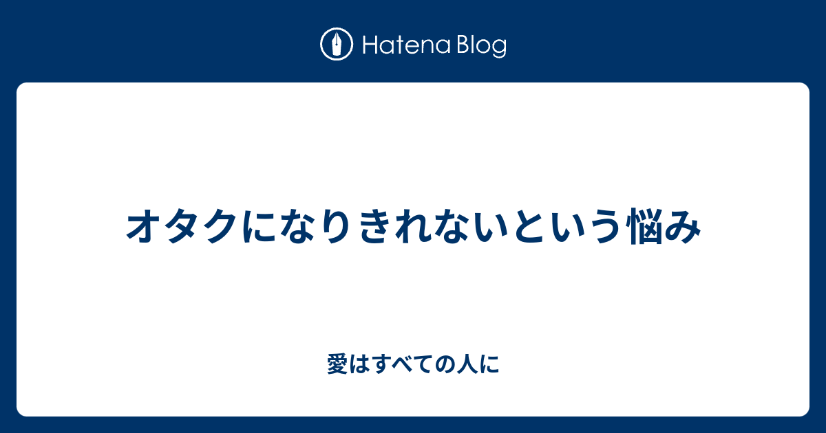 オタクになりきれないという悩み 愛はすべての人に