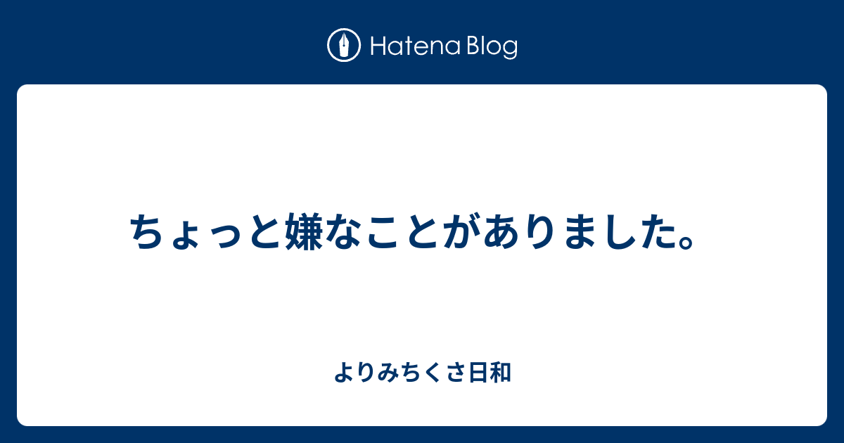 ちょっと嫌なことがありました。 - よりみちくさ日和