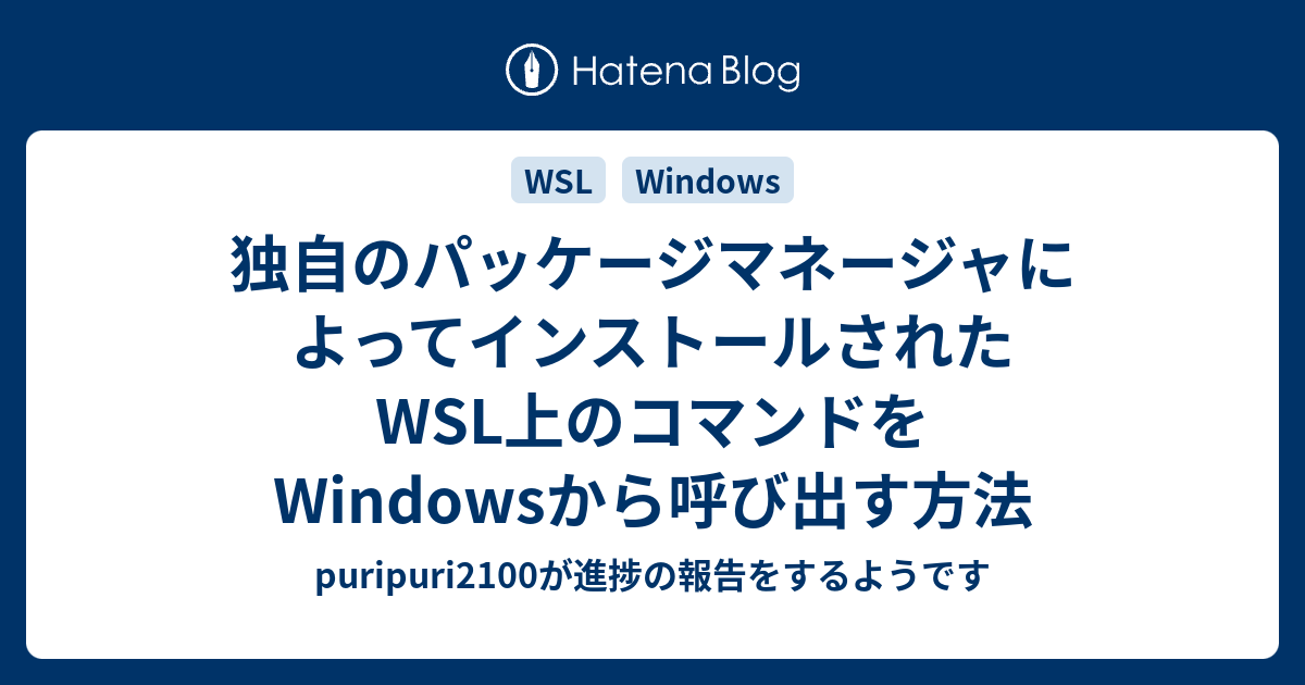 独自のパッケージマネージャによってインストールされたwsl上のコマンドをwindowsから呼び出す方法 Puripuri2100が進捗の報告をするようです