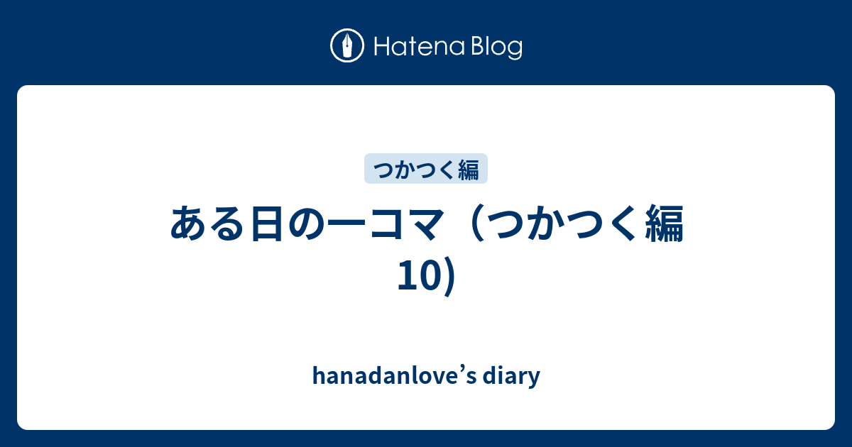 ある日の一コマ つかつく編 10 Hanadanlove S Diary
