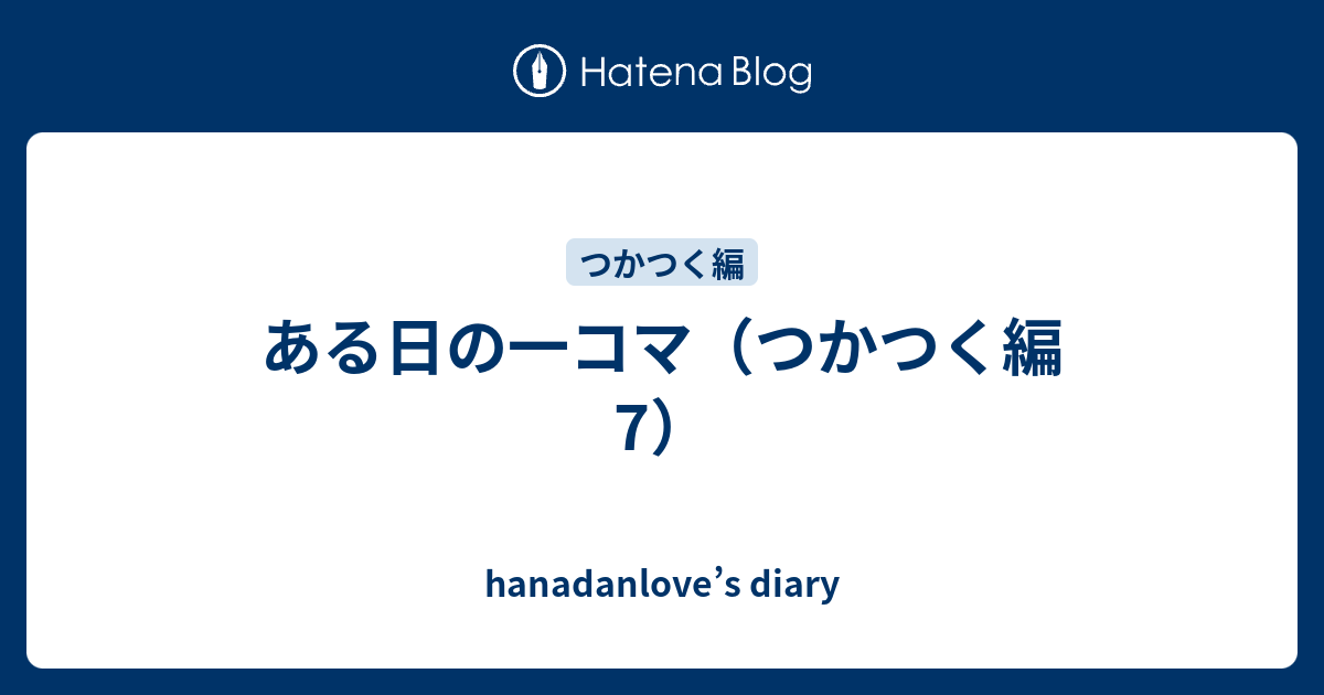 ある日の一コマ つかつく編 7 Hanadanlove S Diary