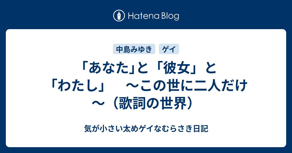 あなた と 彼女 と わたし この世に二人だけ 歌詞の世界 気が小さい太めゲイなむらさき日記
