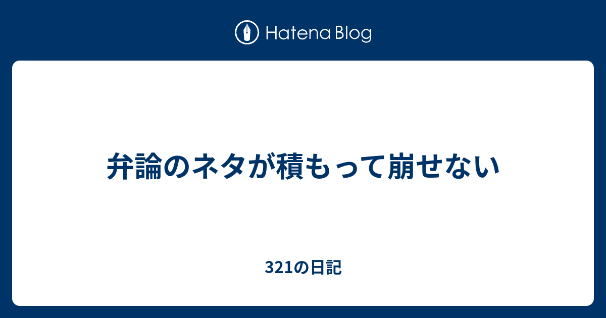 弁論のネタが積もって崩せない 321の日記