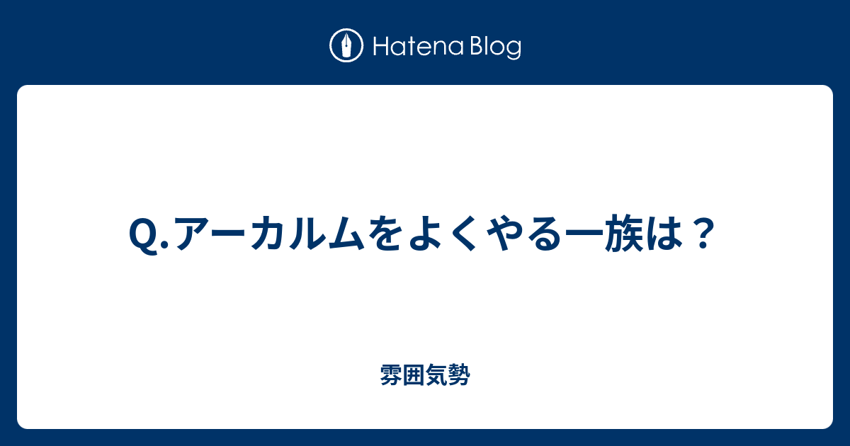 Q アーカルムをよくやる一族は 雰囲気勢