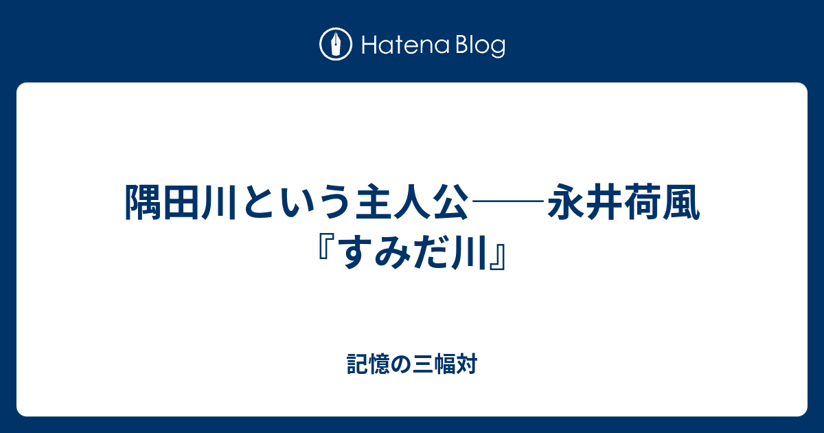 隅田川という主人公 永井荷風 すみだ川 記憶の三幅対