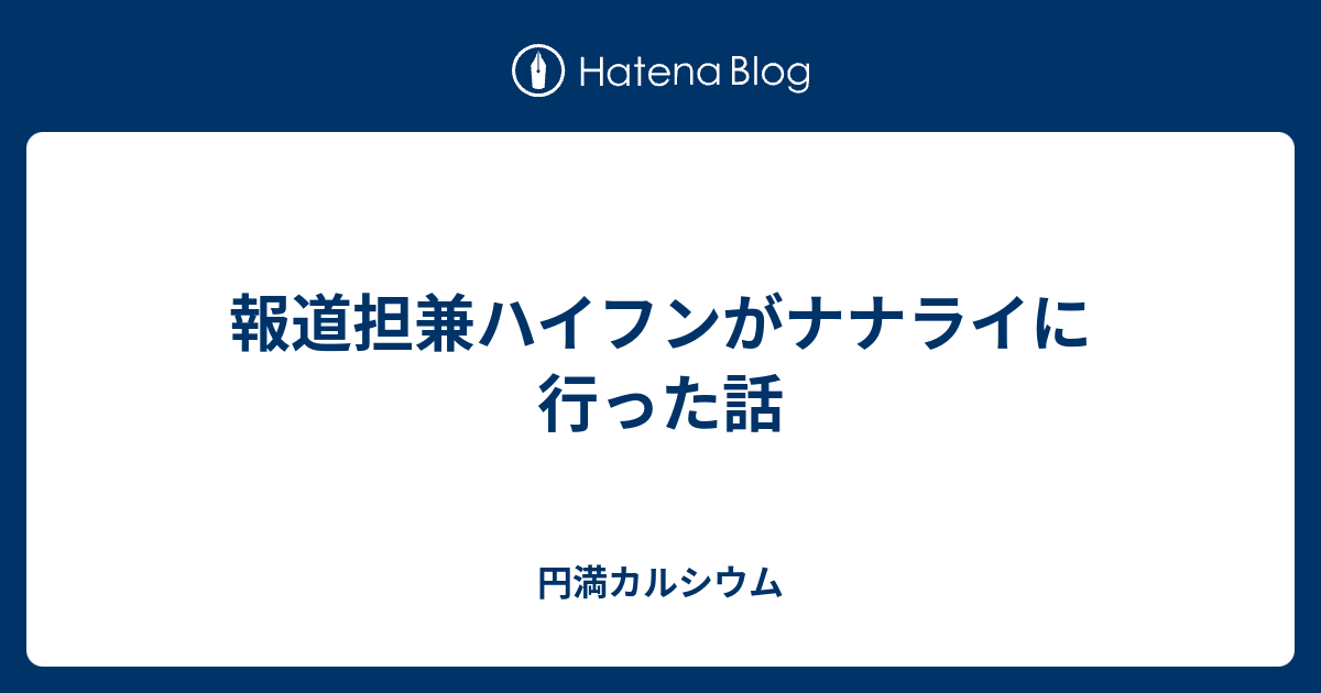 報道担兼ハイフンがナナライに行った話 円満カルシウム