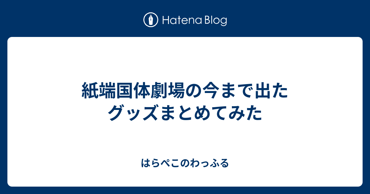 紙端国体劇場の今まで出たグッズまとめてみた - はらぺこのわっふる