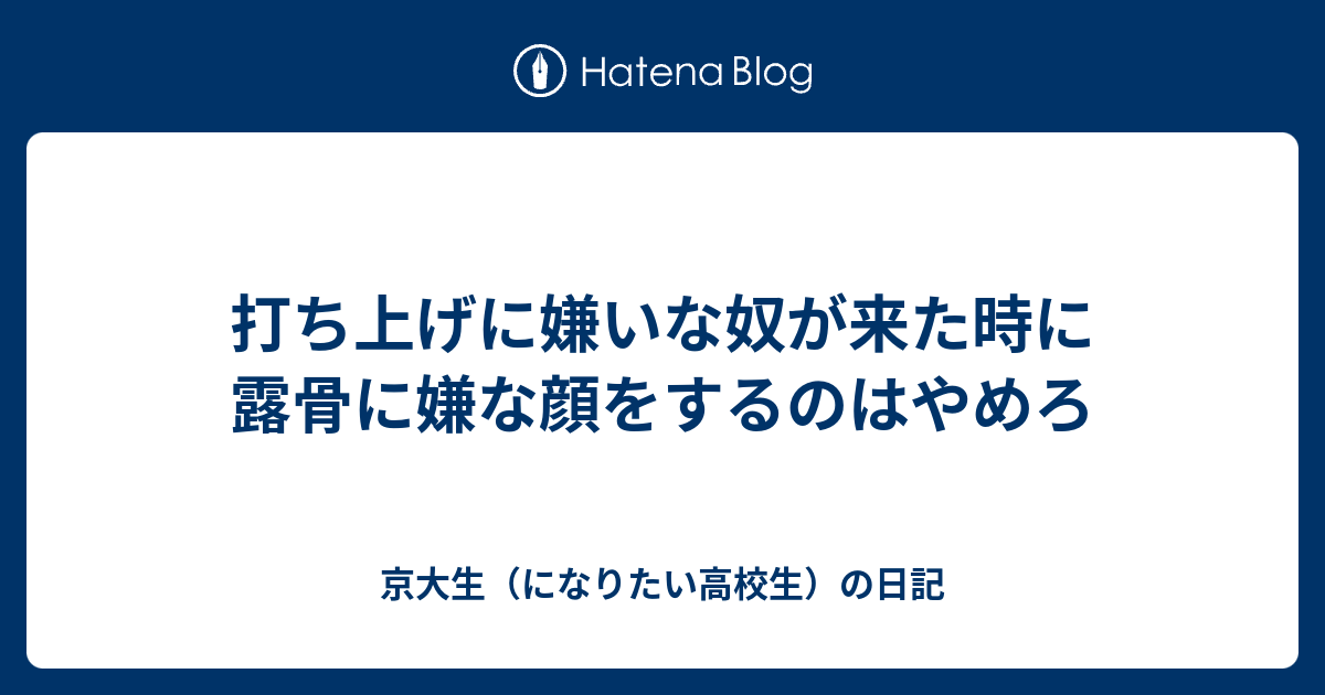 打ち上げに嫌いな奴が来た時に露骨に嫌な顔をするのはやめろ 京大生 になりたい高校生 の日記