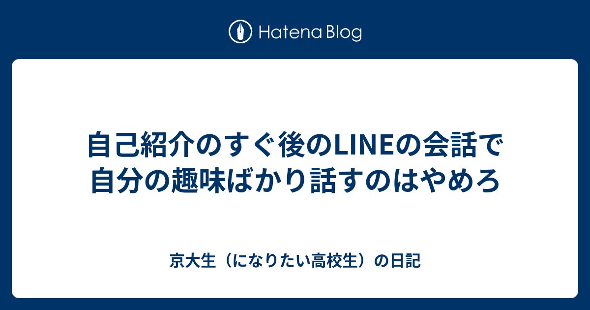 自己紹介のすぐ後のlineの会話で自分の趣味ばかり話すのはやめろ 京大生 になりたい高校生 の日記