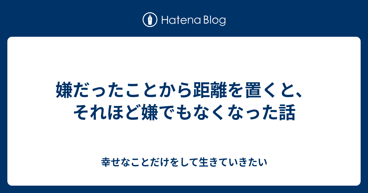 嫌だったことから距離を置くと、それほど嫌でもなくなった話 - 幸せなことだけをして生きていきたい