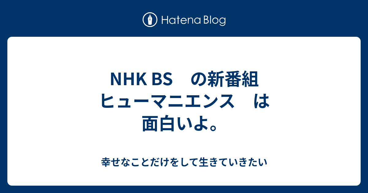 Nhk Bs の新番組 ヒューマニエンス は 面白いよ 幸せなことだけをして生きていきたい