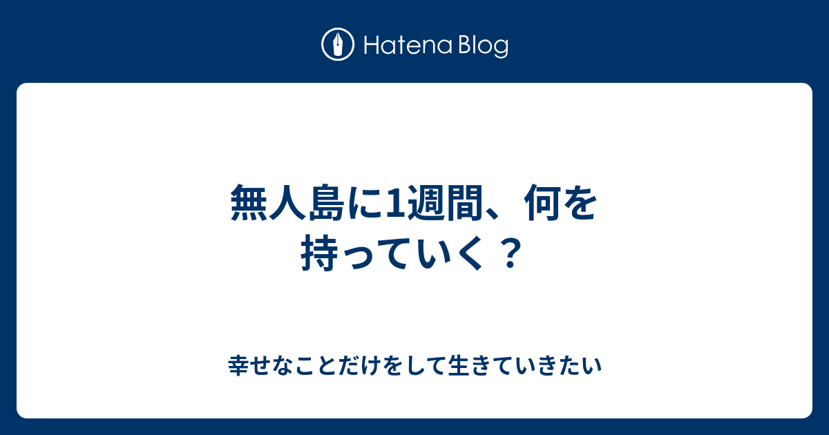 無人島に1週間 何を持っていく 幸せなことだけをして生きていきたい