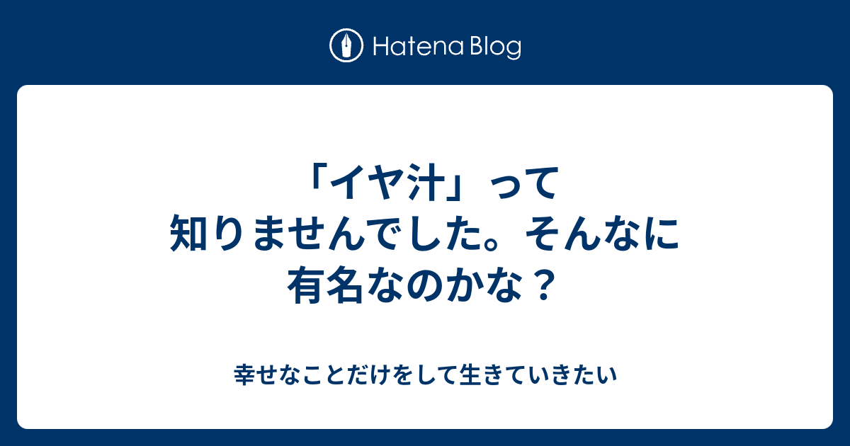 イヤ汁 って知りませんでした そんなに有名なのかな 幸せなことだけをして生きていきたい