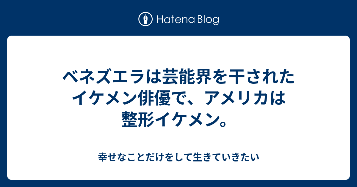 ベネズエラは芸能界を干されたイケメン俳優で アメリカは整形イケメン 幸せなことだけをして生きていきたい