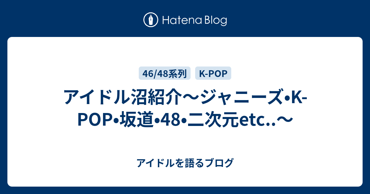 アイドル沼紹介 ジャニーズ K Pop 坂道 48 二次元etc アイドルを語るブログ