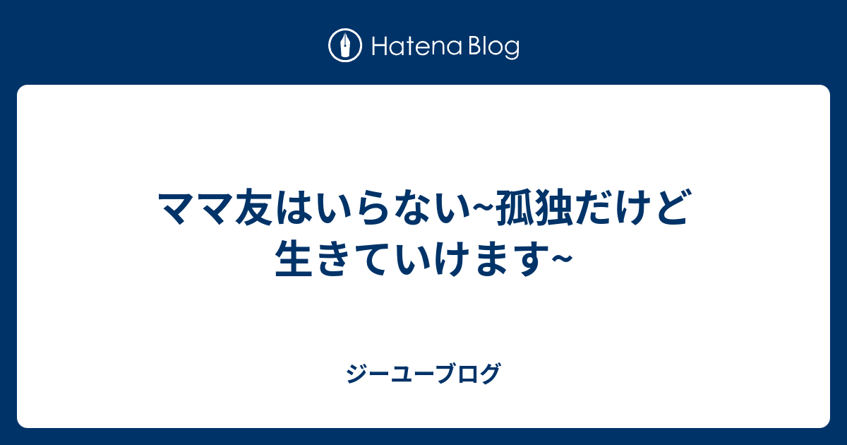 ママ友はいらない 孤独だけど生きていけます ジーユーブログ