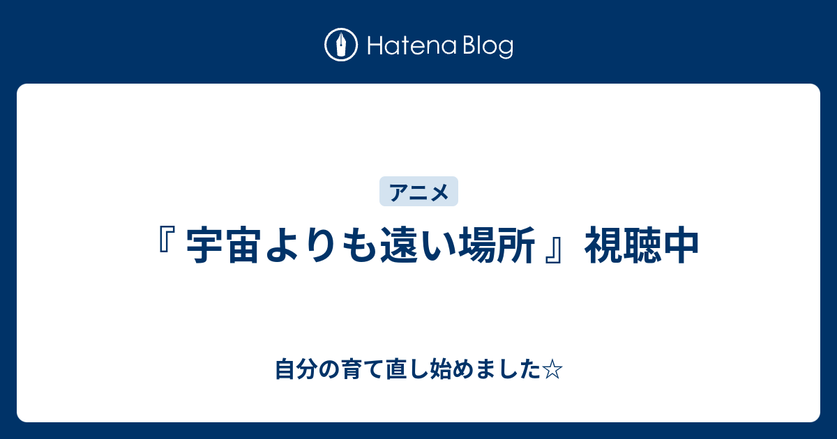 宇宙よりも遠い場所 視聴中 自分の育て直し始めました