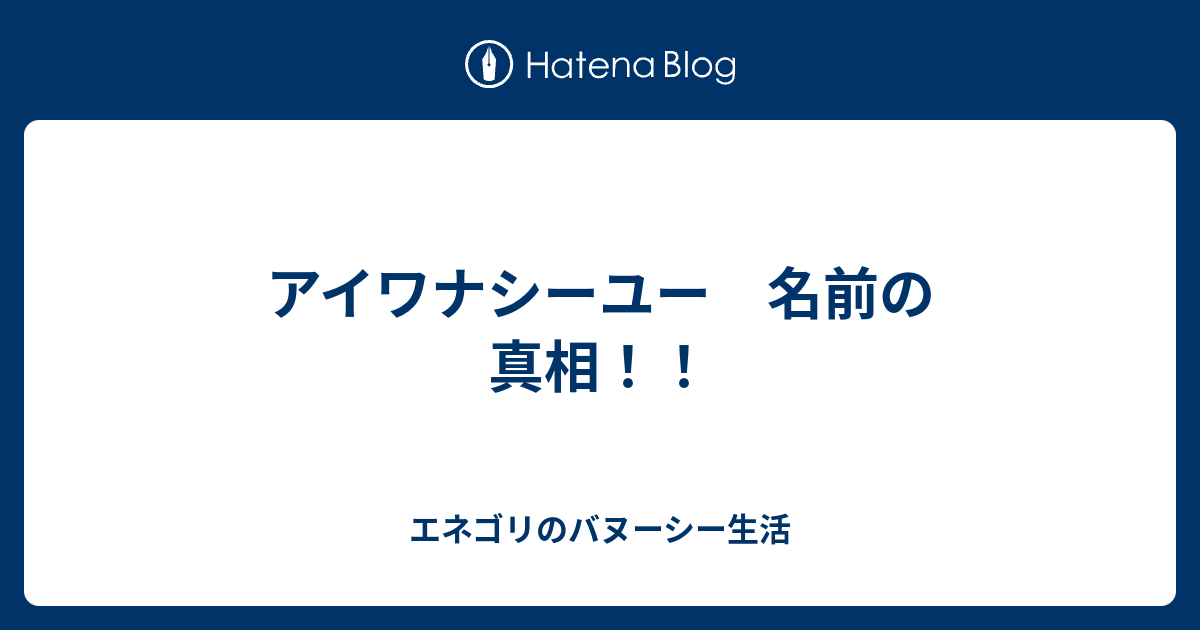 アイワナシーユー 名前の真相 エネゴリのバヌーシー生活