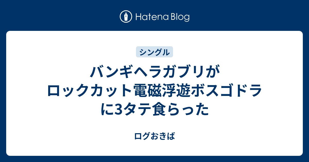 バンギヘラガブリがロックカット電磁浮遊ボスゴドラに3タテ食らった ログおきば