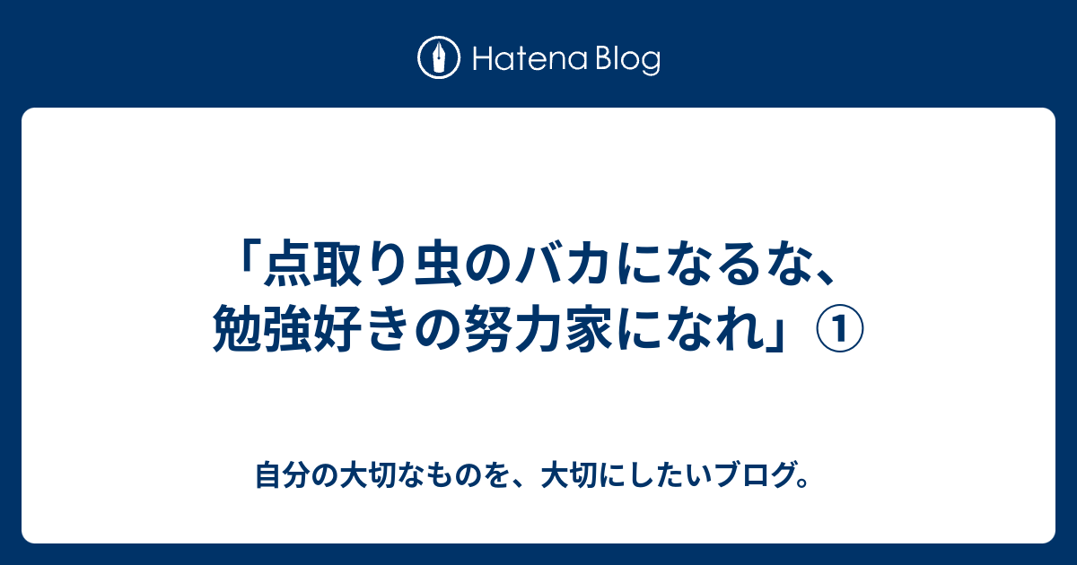 点取り虫のバカになるな 勉強好きの努力家になれ 自分の大切なものを 大切にしたいブログ