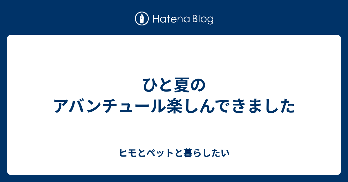 ひと夏のアバンチュール楽しんできました - ヒモとペットと暮らしたい