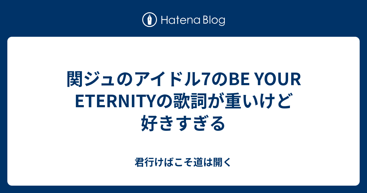 関ジュのアイドル7のbe Your Eternityの歌詞が重いけど好きすぎる 君行けばこそ道は開く