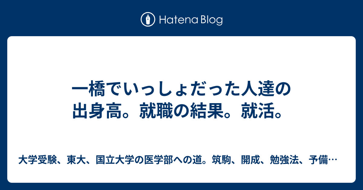 一橋でいっしょだった人達の出身高 就職の結果 就活 大学受験 東大 国立大学の医学部への道 筑駒 開成 勉強法 予備校 塾の選び方