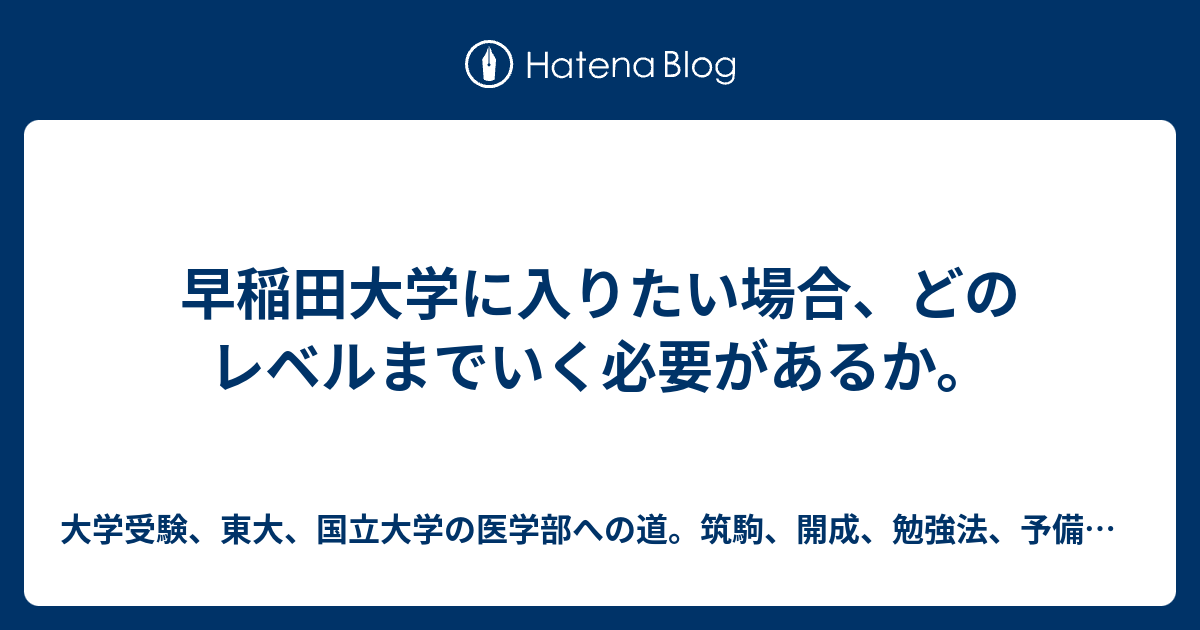 早稲田大学に入りたい場合 どのレベルまでいく必要があるか 大学受験 東大 国立大学の医学部への道 筑駒 開成 勉強法 予備校 塾の選び方