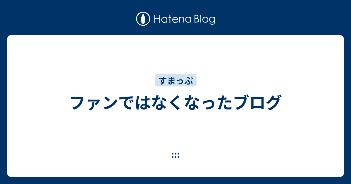 ファンではなくなったブログ