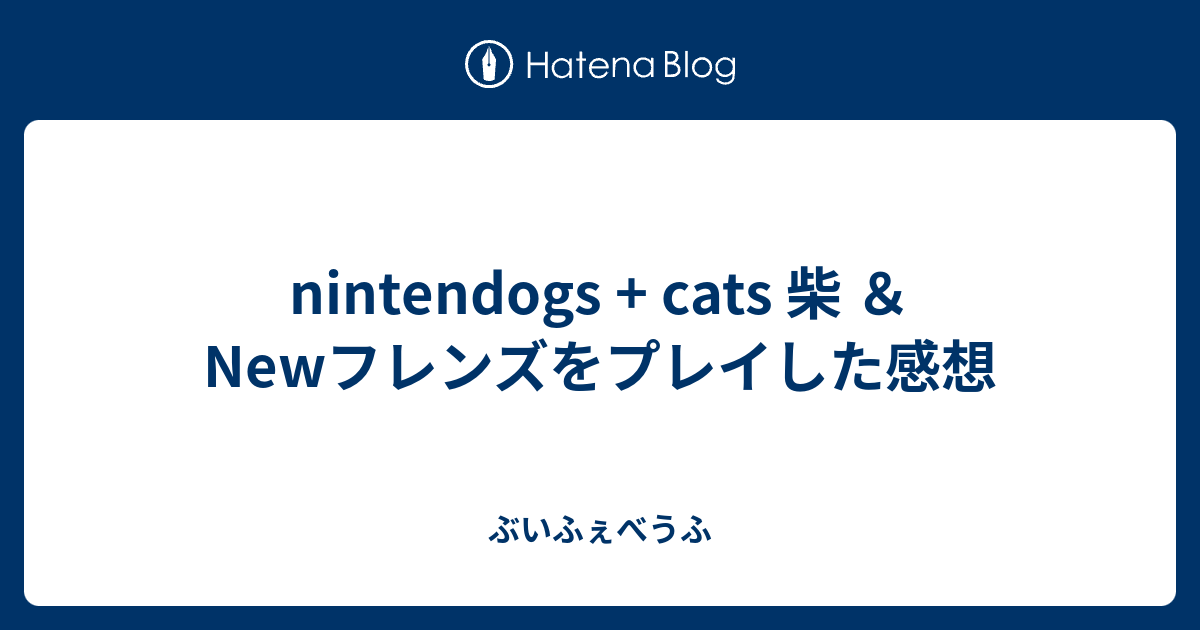 Nintendogs Cats 柴 Newフレンズをプレイした感想 ぶいふぇべうふ