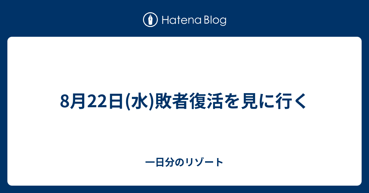 8月22日 水 敗者復活を見に行く 一日分のリゾート