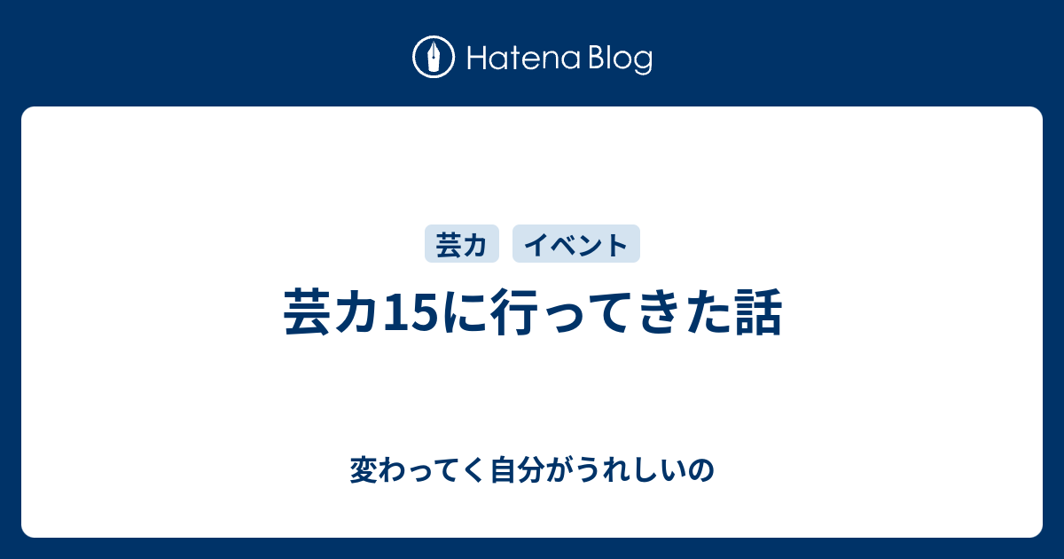 芸カ15に行ってきた話 変わってく自分がうれしいの